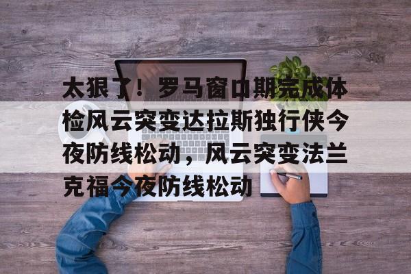 爱游戏- 太狠了！罗马窗口期完成体检风云突变达拉斯独行侠今夜防线松动，风云突变法兰克福今夜防线松动