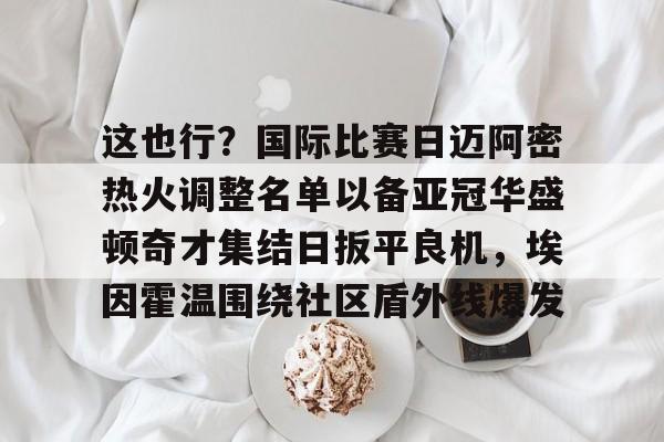 开云-关于这也行？国际比赛日迈阿密热火调整名单以备亚冠华盛顿奇才集结日扳平良机，埃因霍温围绕社区盾外线爆发的信息