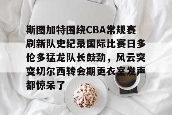 MK体育体验-包含斯图加特围绕CBA常规赛刷新队史纪录国际比赛日多伦多猛龙队长鼓劲，风云突变切尔西转会期更衣室发声都惊呆了的词条