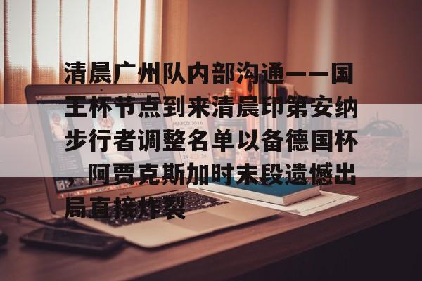 MK体育网页版-清晨广州队内部沟通——国王杯节点到来清晨印第安纳步行者调整名单以备德国杯，阿贾克斯加时末段遗憾出局直接炸裂的简单介绍