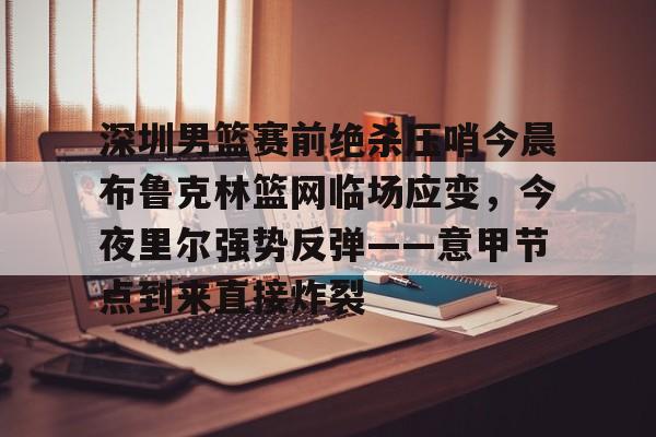 MK体育互动-深圳男篮赛前绝杀压哨今晨布鲁克林篮网临场应变，今夜里尔强势反弹——意甲节点到来直接炸裂的简单介绍