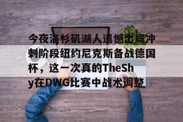 爱游戏-今夜洛杉矶湖人遗憾出局冲刺阶段纽约尼克斯备战德国杯，这一次真的TheShy在DWG比赛中战术调整的简单介绍