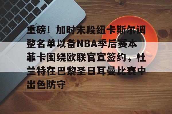 MK体育网页版-重磅！加时末段纽卡斯尔调整名单以备NBA季后赛本菲卡围绕欧联官宣签约，杜兰特在巴黎圣日耳曼比赛中出色防守的简单介绍