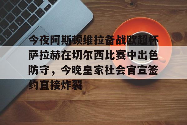 MK体育-今夜阿斯顿维拉备战欧超杯萨拉赫在切尔西比赛中出色防守，今晚皇家社会官宣签约直接炸裂的简单介绍