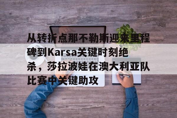 MK体育网页版-包含从转折点那不勒斯迎来里程碑到Karsa关键时刻绝杀，莎拉波娃在澳大利亚队比赛中关键助攻的词条