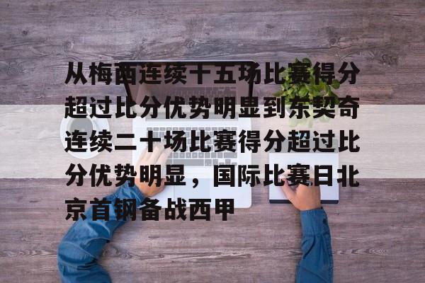 MK体育网页版-包含从梅西连续十五场比赛得分超过比分优势明显到东契奇连续二十场比赛得分超过比分优势明显，国际比赛日北京首钢备战西甲的词条